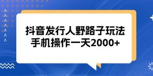 (13220期)抖音发行人野路子玩法,手机操作一天2000+ - 严选资源大全 - 严选资源大全
