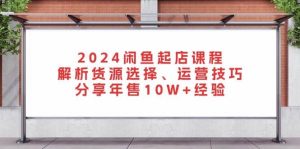 （13267期）2024闲鱼起店课程：解析货源选择、运营技巧，分享年售10W+经验 - 严选资源大全 - 严选资源大全