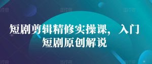短剧剪辑精修实操课,入门短剧原创解说 - 严选资源大全 - 严选资源大全