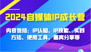 2024自媒体IP成长营,内容包括:IP认知、IP技能、实践方法、使用工具、嘉宾分享等 - 严选资源大全 - 严选资源大全