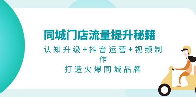 （13280期）同城门店流量提升秘籍：认知升级+抖音运营+视频制作，打造火爆同城品牌 - 严选资源大全 - 严选资源大全