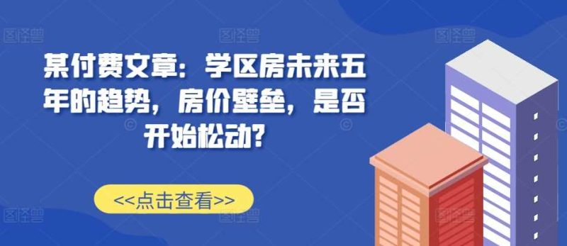 某付费文章:学区房未来五年的趋势,房价壁垒,是否开始松动? - 严选资源大全 - 严选资源大全