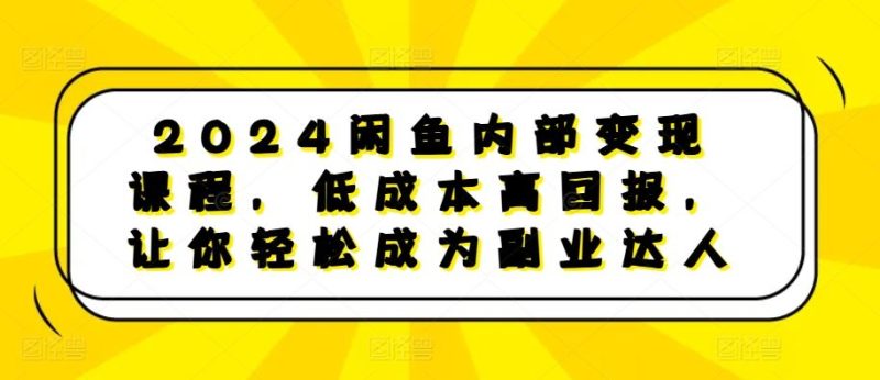 2024闲鱼内部变现课程,低成本高回报,让你轻松成为副业达人 - 严选资源大全 - 严选资源大全