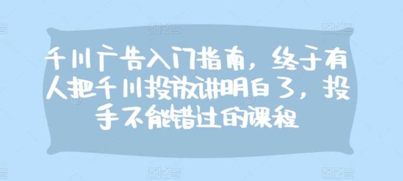 千川广告入门指南,终于有人把千川投放讲明白了,投手不能错过的课程 - 严选资源大全 - 严选资源大全