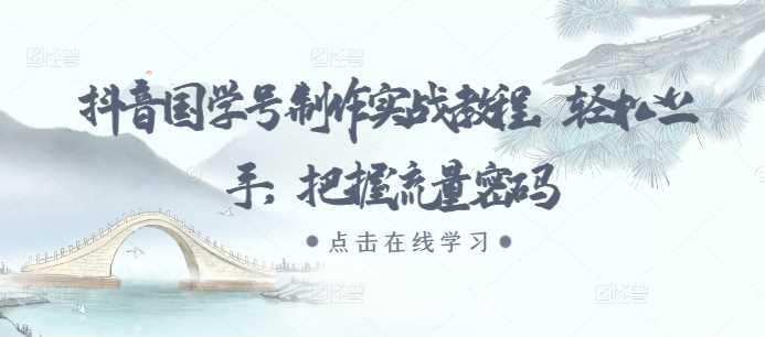 抖音国学号制作实战教程，轻松上手，把握流量密码 - 严选资源大全 - 严选资源大全