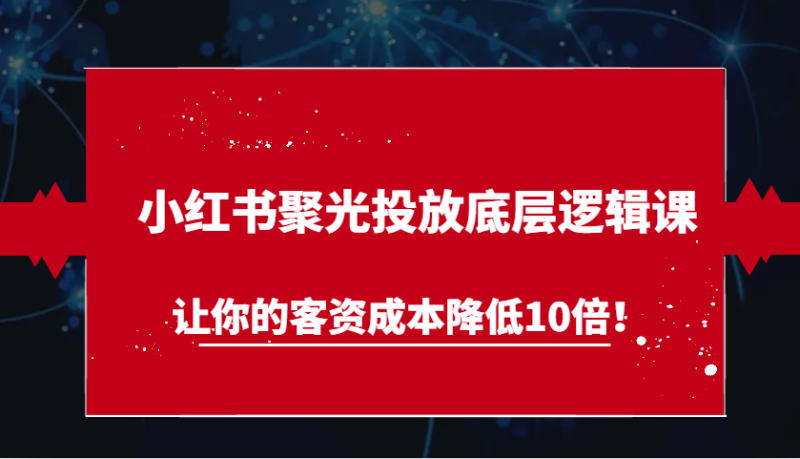 小红书聚光投放底层逻辑课,让你的客资成本降低10倍! - 严选资源大全 - 严选资源大全