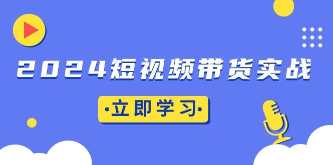 （13482期）2024短视频带货实战：底层逻辑+实操技巧，橱窗引流、直播带货 - 严选资源大全 - 严选资源大全
