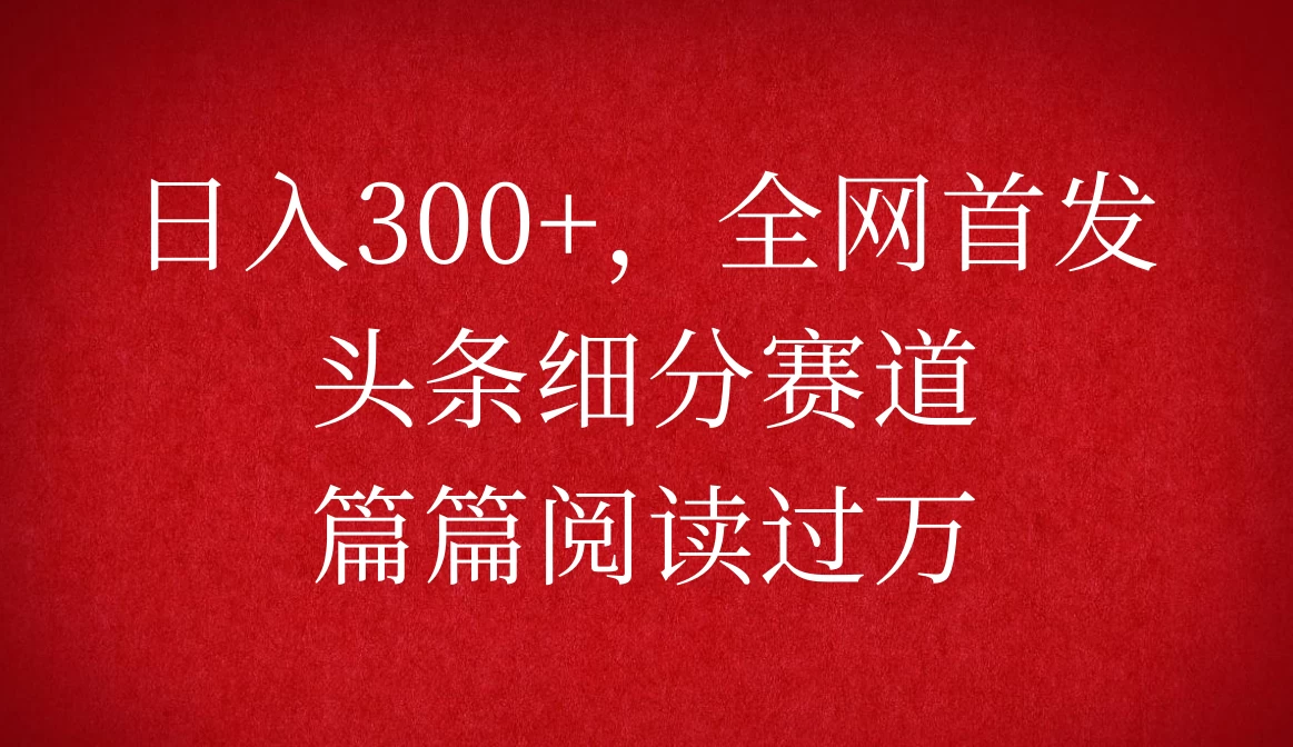 头条细分赛道，日入300+，篇篇阅读过万，全网首发 - 严选资源大全 - 严选资源大全