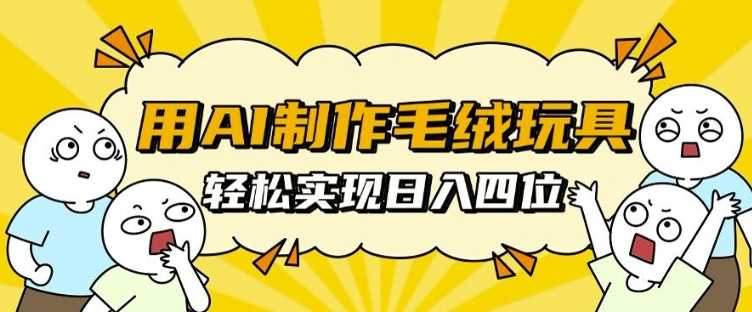 用AI制作毛绒玩具，轻松实现日入四位数【揭秘】 - 严选资源大全 - 严选资源大全