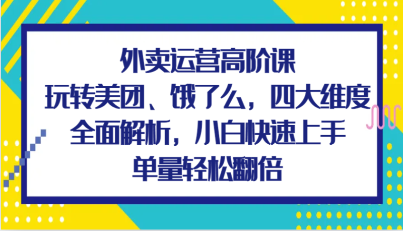外卖运营高阶课,玩转美团、饿了么,四大维度全面解析,小白快速上手,单量轻松翻倍 - 严选资源大全 - 严选资源大全
