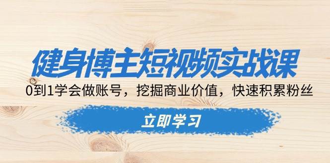 （13557期）健身博主短视频实战课：0到1学会做账号，挖掘商业价值，快速积累粉丝 - 严选资源大全 - 严选资源大全