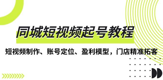 同城短视频起号教程，短视频制作、账号定位、盈利模型，门店精准拓客 - 严选资源大全 - 严选资源大全