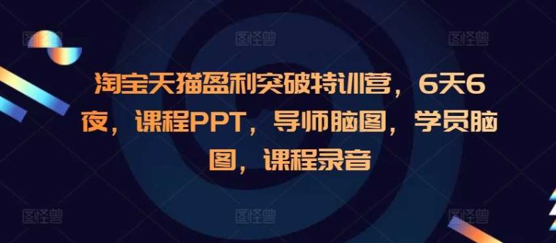 淘宝天猫盈利突破特训营,6天6夜,课程PPT,导师脑图,学员脑图,课程录音 - 严选资源大全 - 严选资源大全