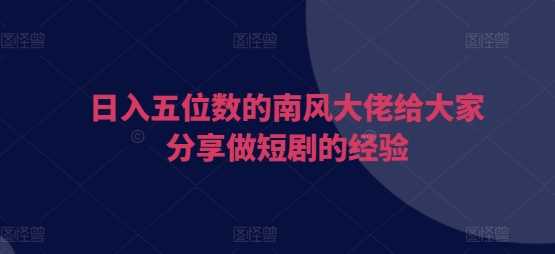 日入五位数的南风大佬给大家分享做短剧的经验 - 严选资源大全 - 严选资源大全