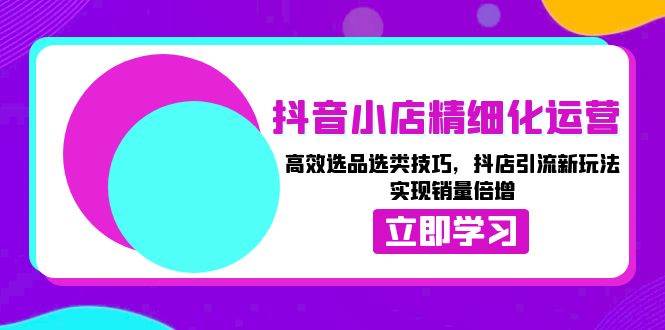 （13646期）抖音小店精细化运营：高效选品选类技巧，抖店引流新玩法，实现销量倍增 - 严选资源大全 - 严选资源大全