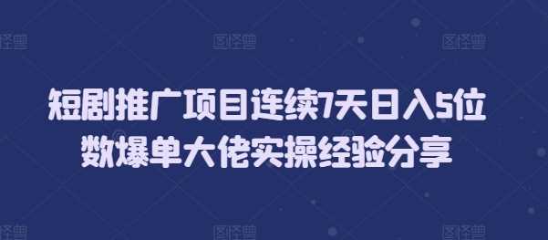 短剧推广项目连续7天日入5位数爆单大佬实操经验分享 - 严选资源大全 - 严选资源大全