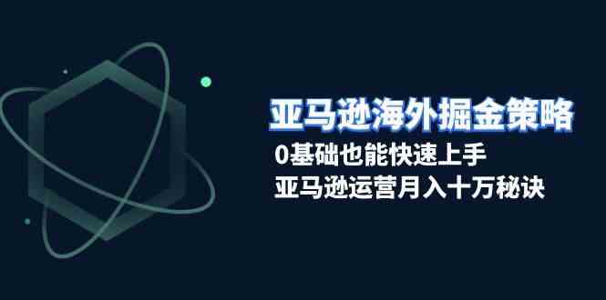 亚马逊海外掘金策略，0基础也能快速上手，亚马逊运营月入十万秘诀 - 严选资源大全 - 严选资源大全