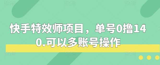 快手特效师项目，单号0撸140，可以多账号操作【揭秘】 - 严选资源大全 - 严选资源大全