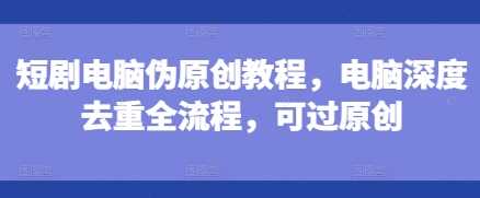 短剧电脑伪原创教程，电脑深度去重全流程，可过原创 - 严选资源大全 - 严选资源大全