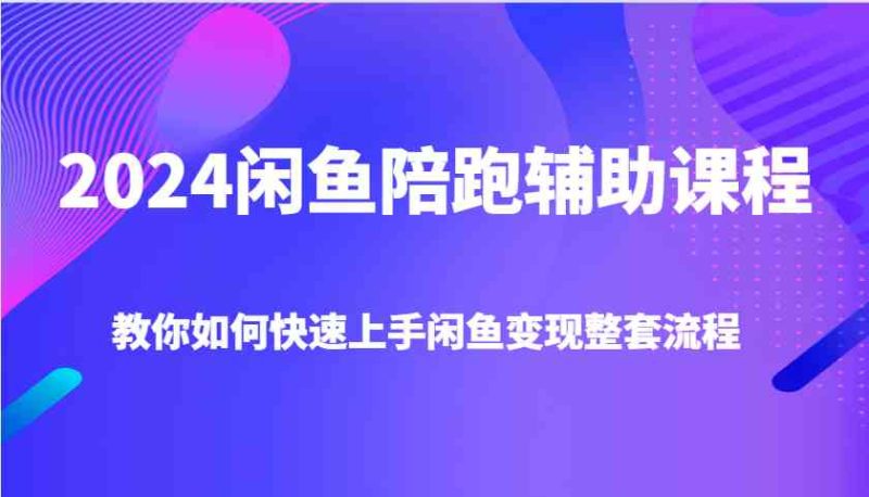 2024闲鱼陪跑辅助课程,教你如何快速上手闲鱼变现整套流程 - 严选资源大全 - 严选资源大全