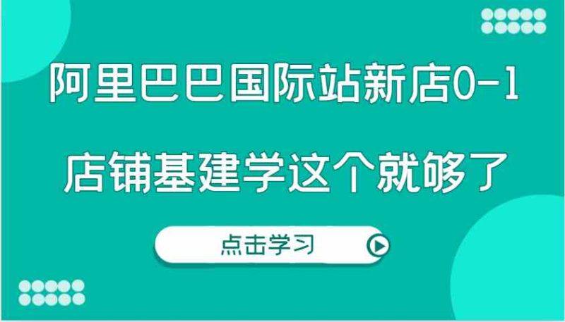 阿里巴巴国际站新店0-1,个人实践实操录制从0-1基建,店铺基建学这个就够了 - 严选资源大全 - 严选资源大全