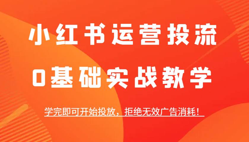 小红书运营投流，0基础实战教学，学完即可开始投放，拒绝无效广告消耗！ - 严选资源大全 - 严选资源大全