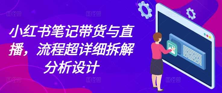 小红书笔记带货与直播，流程超详细拆解分析设计 - 严选资源大全 - 严选资源大全