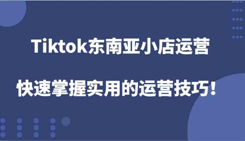 Tiktok东南亚小店运营,快速掌握实用的运营技巧! - 严选资源大全 - 严选资源大全