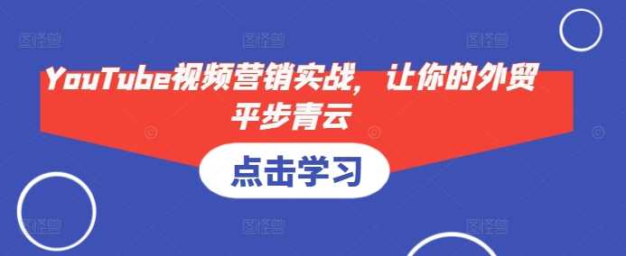 YouTube视频营销实战，让你的外贸平步青云 - 严选资源大全 - 严选资源大全