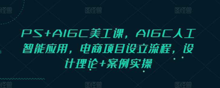PS+AIGC美工课，AIGC人工智能应用，电商项目设立流程，设计理论+案例实操 - 严选资源大全 - 严选资源大全