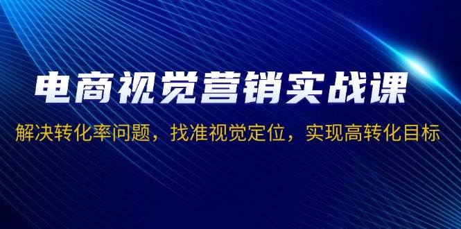 （13786期）电商视觉营销实战课，解决转化率问题，找准视觉定位，实现高转化目标 - 严选资源大全 - 严选资源大全