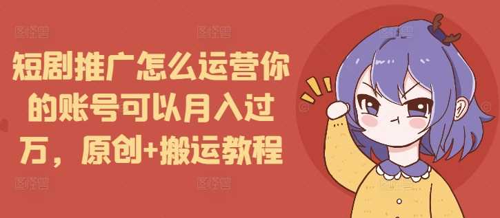 短剧推广怎么运营你的账号可以月入过万，原创+搬运教程 - 严选资源大全 - 严选资源大全