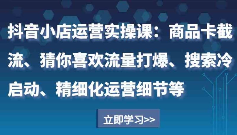 抖音小店运营实操课:商品卡截流、猜你喜欢流量打爆、搜索冷启动、精细化运营细节等 - 严选资源大全 - 严选资源大全
