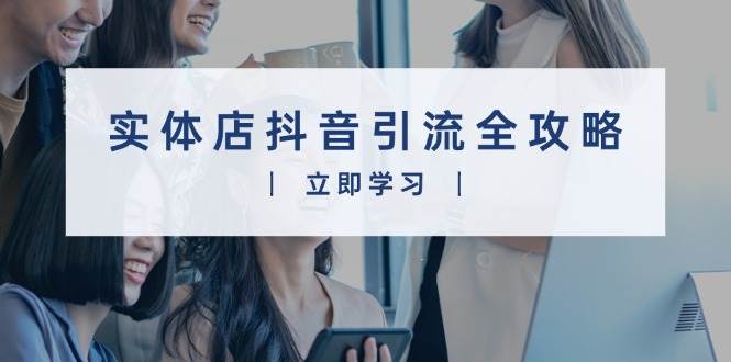 实体店抖音引流全攻略，从视频制作到直播变现，打造火爆生意 - 严选资源大全 - 严选资源大全