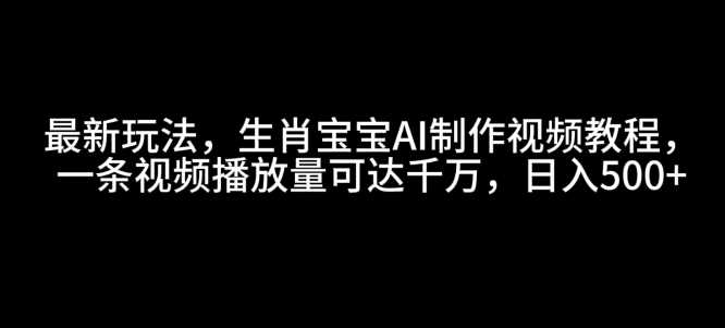最新玩法，生肖宝宝AI制作视频教程，一条视频播放量可达千万，日入5张【揭秘】 - 严选资源大全 - 严选资源大全