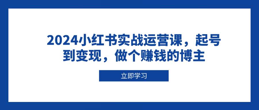 （13841期）2024小红书实战运营课，起号到变现，做个赚钱的博主 - 严选资源大全 - 严选资源大全