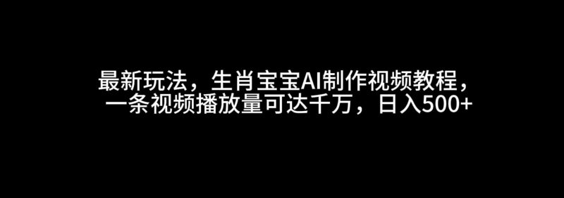 最新玩法,生肖宝宝AI制作视频教程,一条视频播放量可达千万,日入500+ - 严选资源大全 - 严选资源大全
