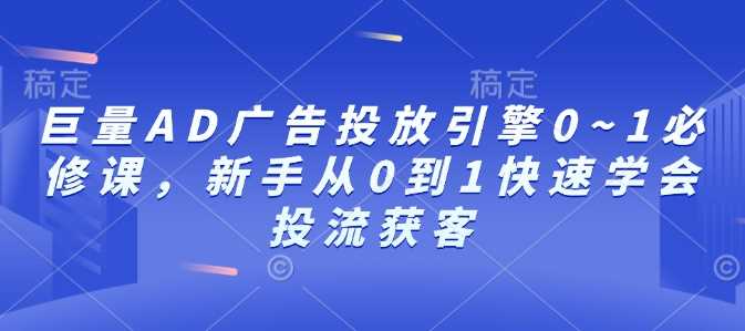 巨量AD广告投放引擎0~1必修课，新手从0到1快速学会投流获客 - 严选资源大全 - 严选资源大全