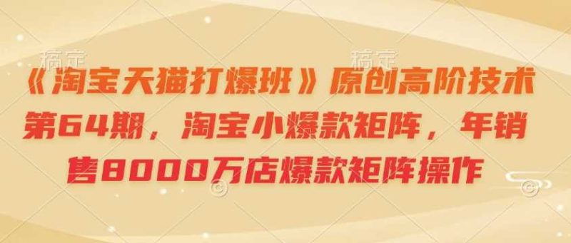 《淘宝天猫打爆班》原创高阶技术第64期,淘宝小爆款矩阵,年销售8000万店爆款矩阵操作 - 严选资源大全 - 严选资源大全