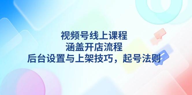 （13881期）视频号线上课程详解，涵盖开店流程，后台设置与上架技巧，起号法则 - 严选资源大全 - 严选资源大全