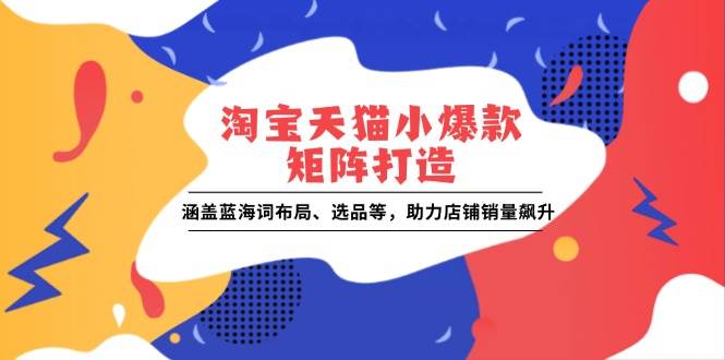 （13882期）淘宝天猫小爆款矩阵打造：涵盖蓝海词布局、选品等，助力店铺销量飙升 - 严选资源大全 - 严选资源大全