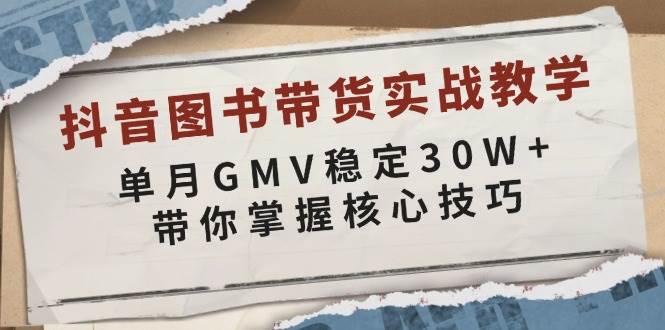 抖音图书带货实战教学，单月GMV稳定30W+，带你掌握核心技巧 - 严选资源大全 - 严选资源大全