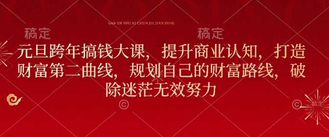 元旦跨年搞钱大课，提升商业认知，打造财富第二曲线，规划自己的财富路线，破除迷茫无效努力 - 严选资源大全 - 严选资源大全