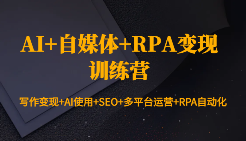 AI+自媒体+RPA变现训练营:写作变现+AI使用+SEO+多平台运营+RPA自动化 - 严选资源大全 - 严选资源大全