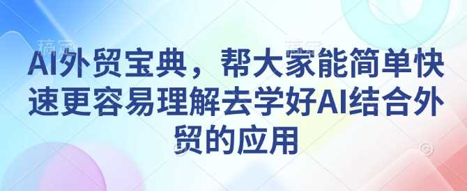 AI外贸宝典，帮大家能简单快速更容易理解去学好AI结合外贸的应用 - 严选资源大全 - 严选资源大全