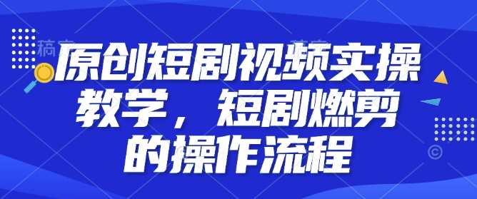 原创短剧视频实操教学，短剧燃剪的操作流程 - 严选资源大全 - 严选资源大全