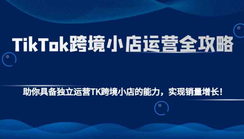 TikTok跨境小店运营全攻略：助你具备独立运营TK跨境小店的能力，实现销量增长！ - 严选资源大全 - 严选资源大全