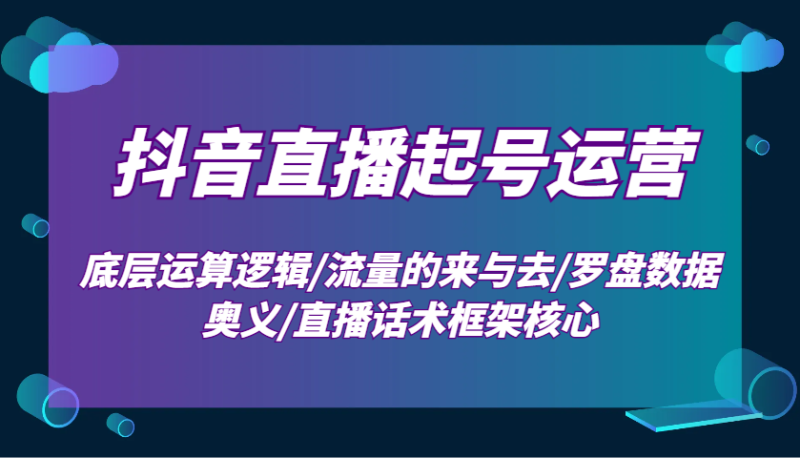 抖音直播起号运营:底层运算逻辑/流量的来与去/罗盘数据奥义/直播话术框架核心 - 严选资源大全 - 严选资源大全