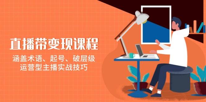 （13941期）直播带变现课程，涵盖术语、起号、破层级，运营型主播实战技巧 - 严选资源大全 - 严选资源大全