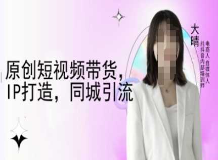 原创短视频带货，IP打造，同城引流-大晴自媒体教程 - 严选资源大全 - 严选资源大全